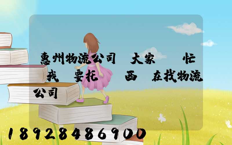 惠州物流公司。大家幫幫忙,我廠要托運東西,在找物流公司。。急_百度知...